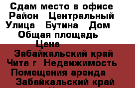 Сдам место в офисе › Район ­ Центральный › Улица ­ Бутина › Дом ­ 93 › Общая площадь ­ 18 › Цена ­ 5 500 - Забайкальский край, Чита г. Недвижимость » Помещения аренда   . Забайкальский край,Чита г.